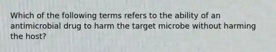 Which of the following terms refers to the ability of an antimicrobial drug to harm the target microbe without harming the host?