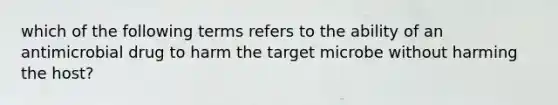 which of the following terms refers to the ability of an antimicrobial drug to harm the target microbe without harming the host?