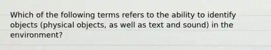 Which of the following terms refers to the ability to identify objects (physical objects, as well as text and sound) in the environment?