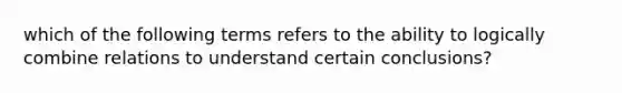 which of the following terms refers to the ability to logically combine relations to understand certain conclusions?