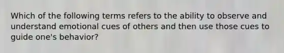 Which of the following terms refers to the ability to observe and understand emotional cues of others and then use those cues to guide one's behavior?