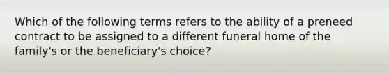 Which of the following terms refers to the ability of a preneed contract to be assigned to a different funeral home of the family's or the beneficiary's choice?