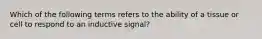 Which of the following terms refers to the ability of a tissue or cell to respond to an inductive signal?