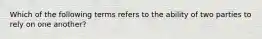 Which of the following terms refers to the ability of two parties to rely on one another?