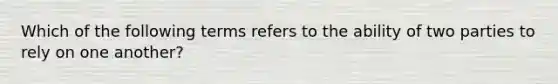 Which of the following terms refers to the ability of two parties to rely on one another?