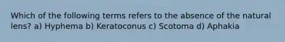 Which of the following terms refers to the absence of the natural lens? a) Hyphema b) Keratoconus c) Scotoma d) Aphakia