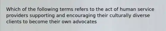 Which of the following terms refers to the act of human service providers supporting and encouraging their culturally diverse clients to become their own advocates