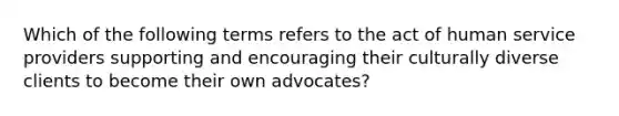 Which of the following terms refers to the act of human service providers supporting and encouraging their culturally diverse clients to become their own advocates?