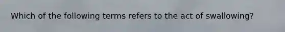 Which of the following terms refers to the act of swallowing?