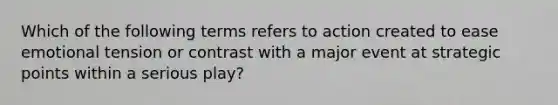 Which of the following terms refers to action created to ease emotional tension or contrast with a major event at strategic points within a serious play?