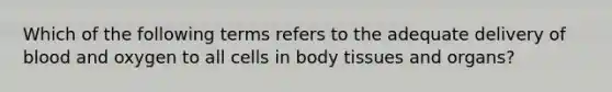 Which of the following terms refers to the adequate delivery of blood and oxygen to all cells in body tissues and organs?