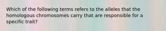 Which of the following terms refers to the alleles that the homologous chromosomes carry that are responsible for a specific trait?