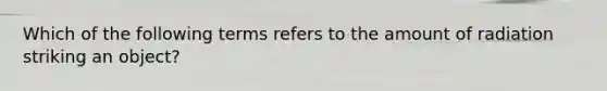 Which of the following terms refers to the amount of radiation striking an object?