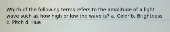 Which of the following terms refers to the amplitude of a light wave such as how high or low the wave is? a. Color b. Brightness c. Pitch d. Hue