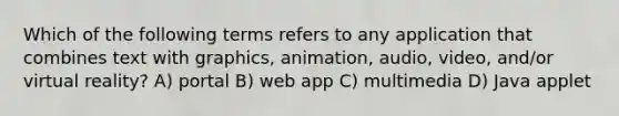 Which of the following terms refers to any application that combines text with graphics, animation, audio, video, and/or virtual reality? A) portal B) web app C) multimedia D) Java applet