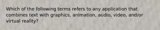 Which of the following terms refers to any application that combines text with graphics, animation, audio, video, and/or virtual reality?