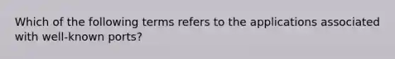 Which of the following terms refers to the applications associated with well-known ports?