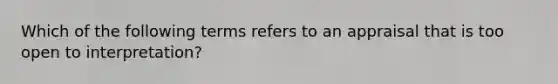 Which of the following terms refers to an appraisal that is too open to interpretation?