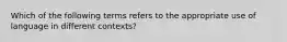 Which of the following terms refers to the appropriate use of language in different contexts?