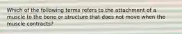 Which of the following terms refers to the attachment of a muscle to the bone or structure that does not move when the muscle contracts?