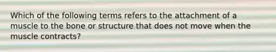 Which of the following terms refers to the attachment of a muscle to the bone or structure that does not move when the muscle contracts?