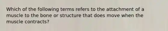 Which of the following terms refers to the attachment of a muscle to the bone or structure that does move when the muscle contracts?