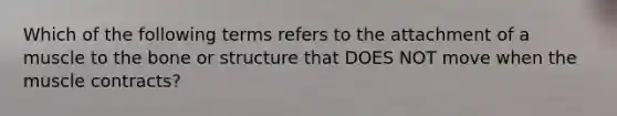 Which of the following terms refers to the attachment of a muscle to the bone or structure that DOES NOT move when the muscle contracts?