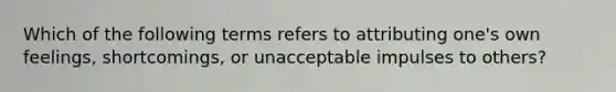 Which of the following terms refers to attributing one's own feelings, shortcomings, or unacceptable impulses to others?