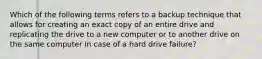 Which of the following terms refers to a backup technique that allows for creating an exact copy of an entire drive and replicating the drive to a new computer or to another drive on the same computer in case of a hard drive failure?