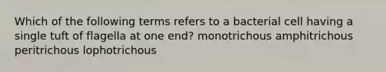 Which of the following terms refers to a bacterial cell having a single tuft of flagella at one end? monotrichous amphitrichous peritrichous lophotrichous