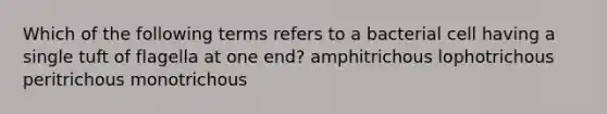 Which of the following terms refers to a bacterial cell having a single tuft of flagella at one end? amphitrichous lophotrichous peritrichous monotrichous