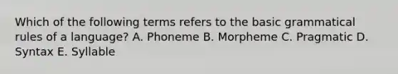 Which of the following terms refers to the basic grammatical rules of a language? A. Phoneme B. Morpheme C. Pragmatic D. Syntax E. Syllable