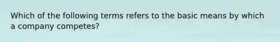 Which of the following terms refers to the basic means by which a company competes?