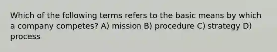 Which of the following terms refers to the basic means by which a company competes? A) mission B) procedure C) strategy D) process