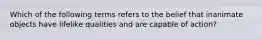 Which of the following terms refers to the belief that inanimate objects have lifelike qualities and are capable of action?