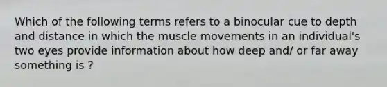 Which of the following terms refers to a binocular cue to depth and distance in which the muscle movements in an individual's two eyes provide information about how deep and/ or far away something is ?