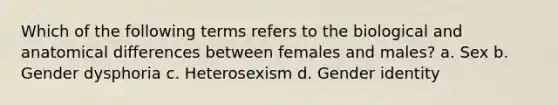 Which of the following terms refers to the biological and anatomical differences between females and males? a. Sex b. Gender dysphoria c. Heterosexism d. Gender identity