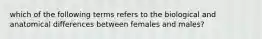 which of the following terms refers to the biological and anatomical differences between females and males?