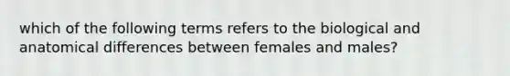 which of the following terms refers to the biological and anatomical differences between females and males?