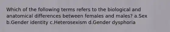 Which of the following terms refers to the biological and anatomical differences between females and males? a.Sex b.Gender identity c.Heterosexism d.Gender dysphoria