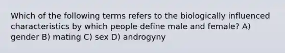 Which of the following terms refers to the biologically influenced characteristics by which people define male and female? A) gender B) mating C) sex D) androgyny