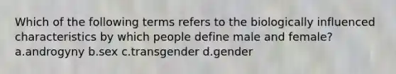 Which of the following terms refers to the biologically influenced characteristics by which people define male and female? a.androgyny b.sex c.transgender d.gender