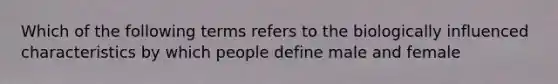 Which of the following terms refers to the biologically influenced characteristics by which people define male and female