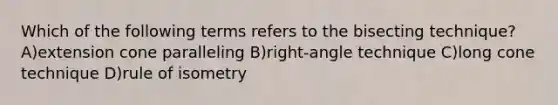 Which of the following terms refers to the bisecting technique? A)extension cone paralleling B)right-angle technique C)long cone technique D)rule of isometry