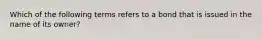 Which of the following terms refers to a bond that is issued in the name of its owner?