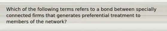 Which of the following terms refers to a bond between specially connected firms that generates preferential treatment to members of the network?