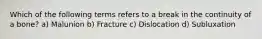Which of the following terms refers to a break in the continuity of a bone? a) Malunion b) Fracture c) Dislocation d) Subluxation