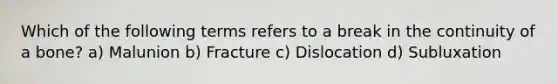 Which of the following terms refers to a break in the continuity of a bone? a) Malunion b) Fracture c) Dislocation d) Subluxation