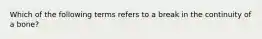 Which of the following terms refers to a break in the continuity of a bone?