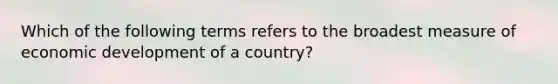 Which of the following terms refers to the broadest measure of economic development of a country?